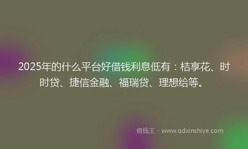 2025年的什么平台好借钱利息低有：桔享花、时时贷、捷信金融、福瑞贷、理想给等。