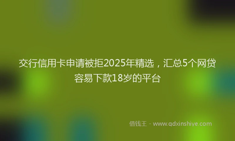 交行信用卡申请被拒2025年精选，汇总5个网贷容易下款18岁的平台