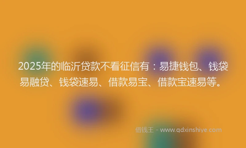 2025年的临沂贷款不看征信有：易捷钱包、钱袋易融贷、钱袋速易、借款易宝、借款宝速易等。