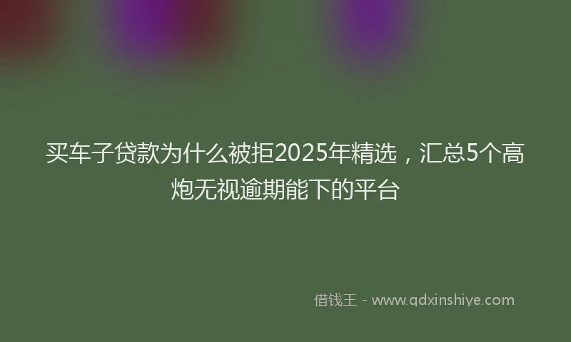 买车子贷款为什么被拒2025年精选，汇总5个高炮无视逾期能下的平台