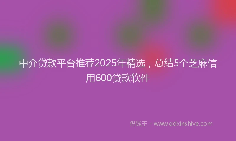 中介贷款平台推荐2025年精选，总结5个芝麻信用600贷款软件
