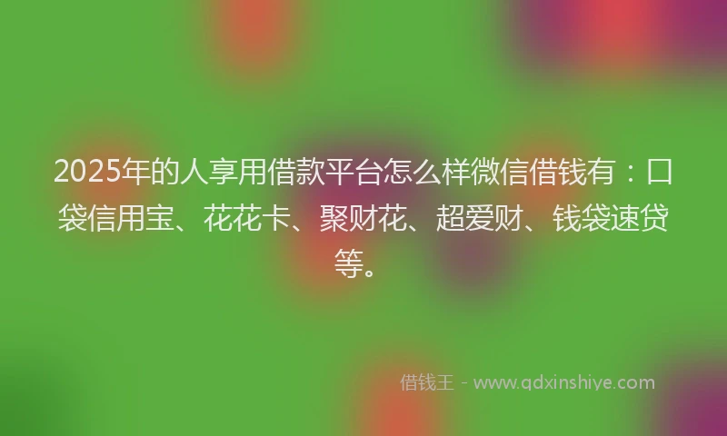2025年的人享用借款平台怎么样微信借钱有：口袋信用宝、花花卡、聚财花、超爱财、钱袋速贷等。