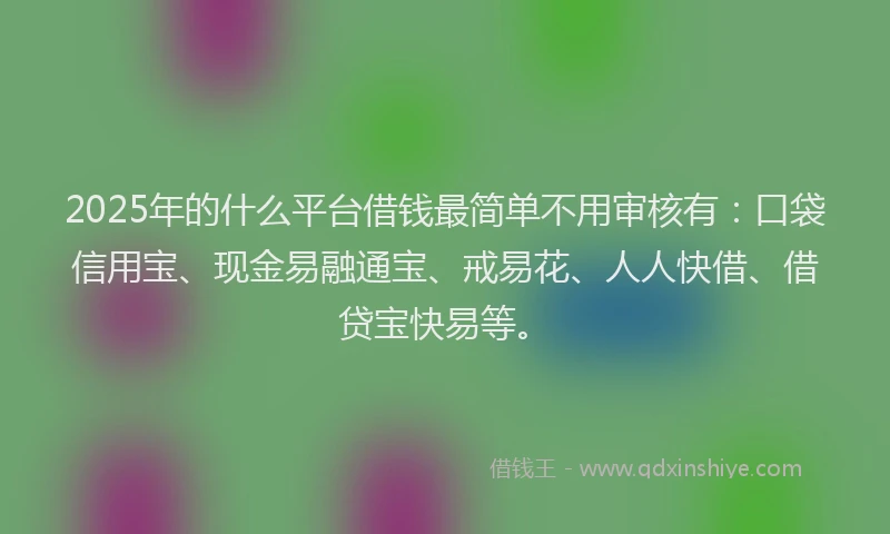 2025年的什么平台借钱最简单不用审核有：口袋信用宝、现金易融通宝、戒易花、人人快借、借贷宝快易等。