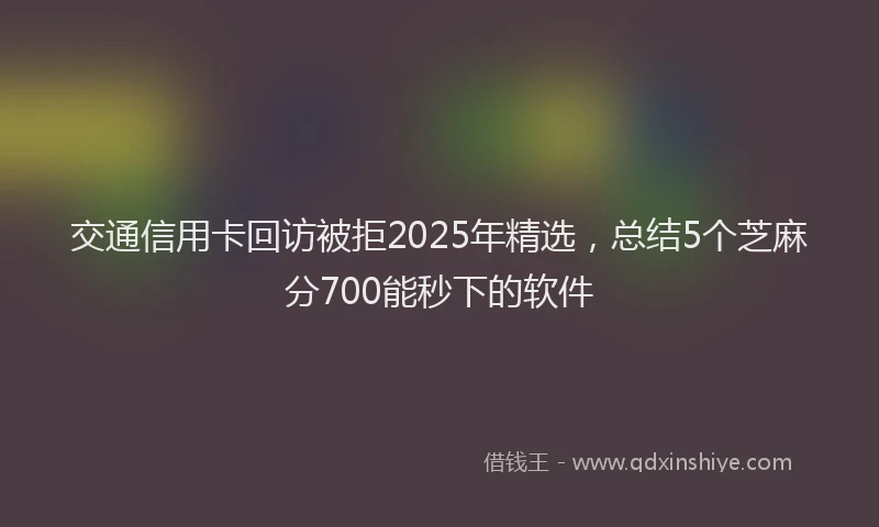 交通信用卡回访被拒2025年精选，总结5个芝麻分700能秒下的软件