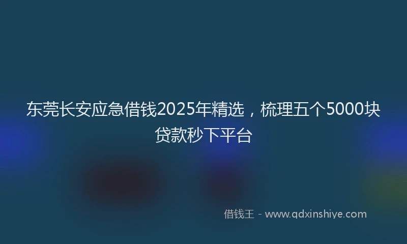 东莞长安应急借钱2025年精选，梳理五个5000块贷款秒下平台