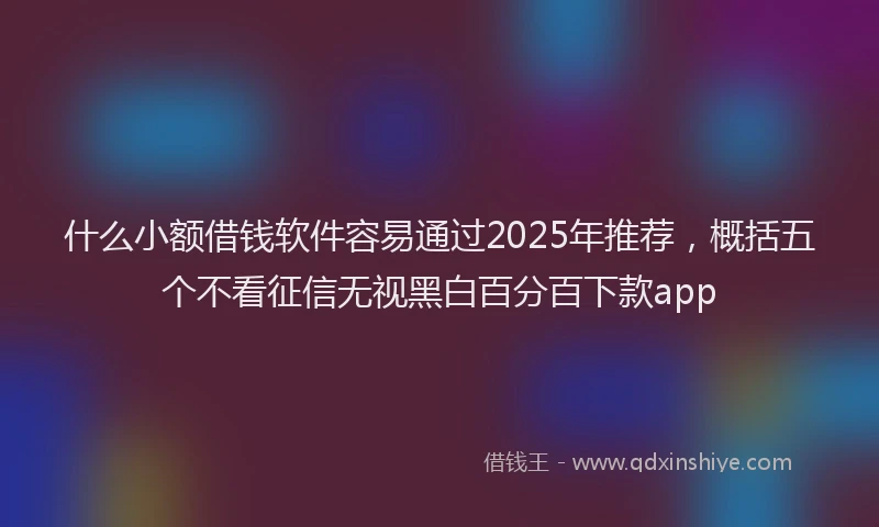 什么小额借钱软件容易通过2025年推荐，概括五个不看征信无视黑白百分百下款app