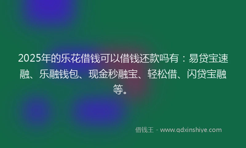 2025年的乐花借钱可以借钱还款吗有：易贷宝速融、乐融钱包、现金秒融宝、轻松借、闪贷宝融等。