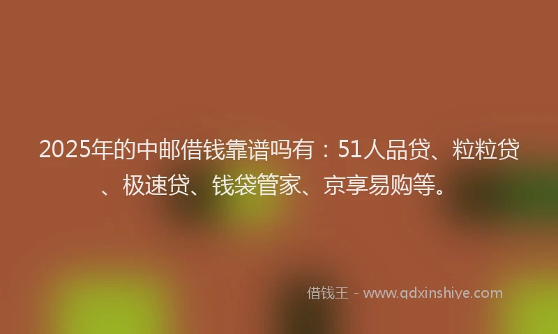 2025年的中邮借钱靠谱吗有：51人品贷、粒粒贷、极速贷、钱袋管家、京享易购等。