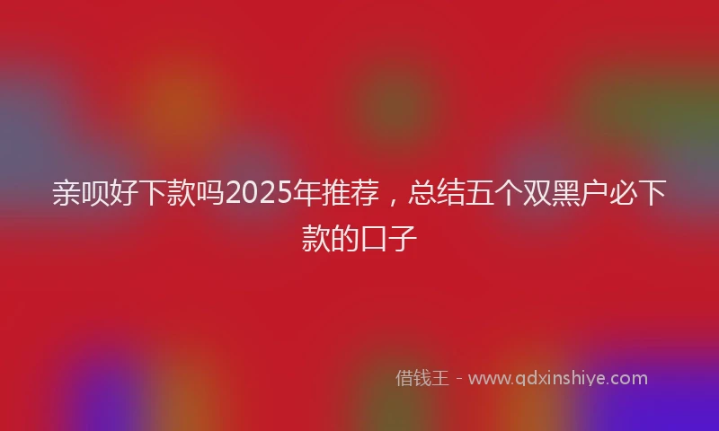 亲呗好下款吗2025年推荐，总结五个双黑户必下款的口子