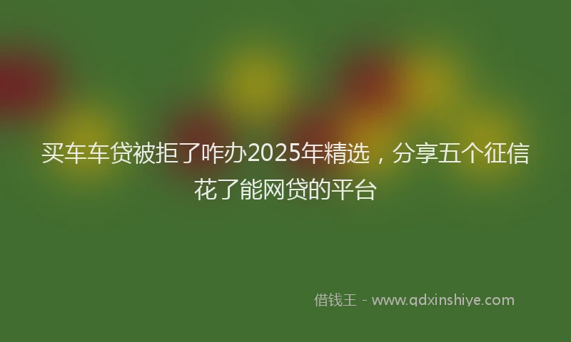 买车车贷被拒了咋办2025年精选，分享五个征信花了能网贷的平台