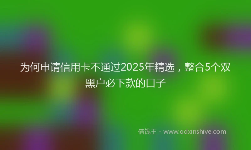 为何申请信用卡不通过2025年精选，整合5个双黑户必下款的口子