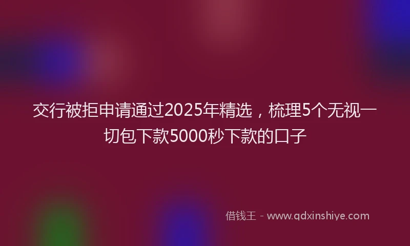 交行被拒申请通过2025年精选，梳理5个无视一切包下款5000秒下款的口子
