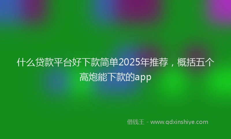 什么贷款平台好下款简单2025年推荐，概括五个高炮能下款的app