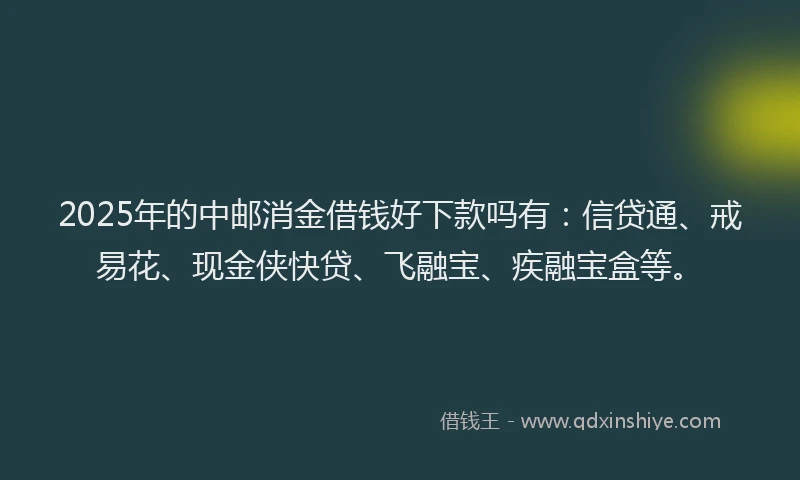 2025年的中邮消金借钱好下款吗有：信贷通、戒易花、现金侠快贷、飞融宝、疾融宝盒等。
