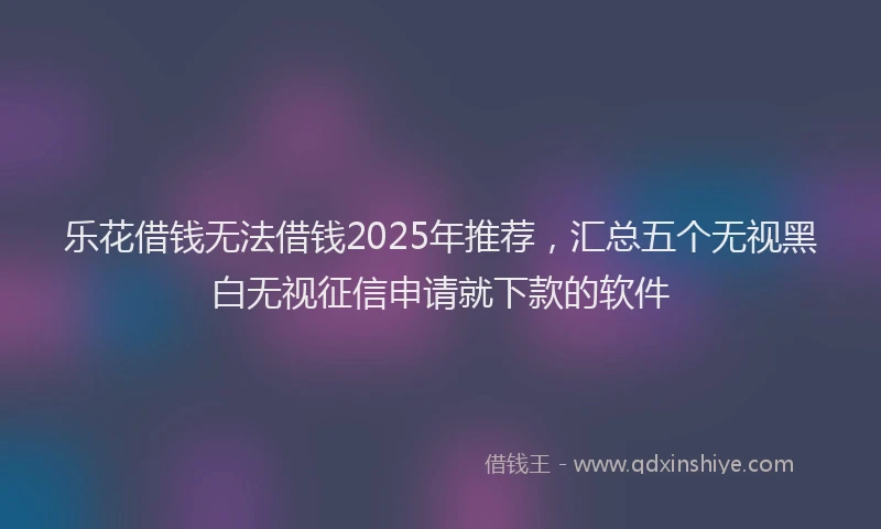 乐花借钱无法借钱2025年推荐，汇总五个无视黑白无视征信申请就下款的软件