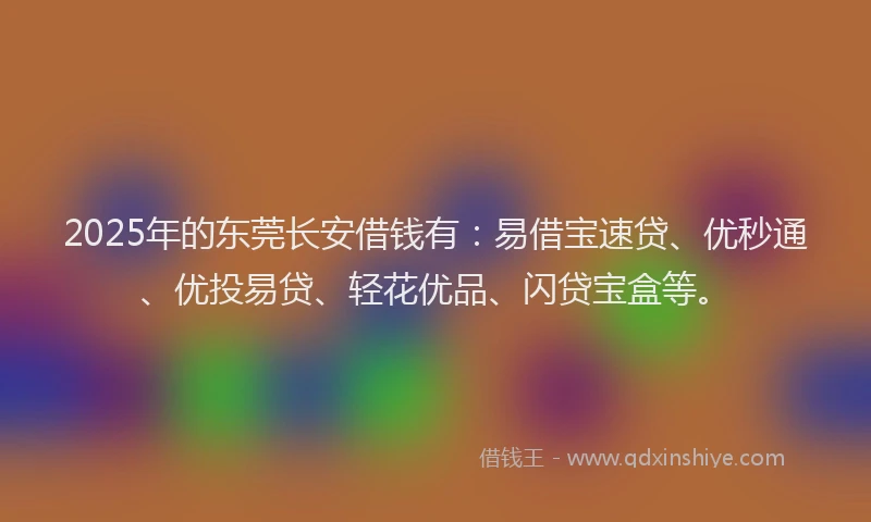 2025年的东莞长安借钱有：易借宝速贷、优秒通、优投易贷、轻花优品、闪贷宝盒等。