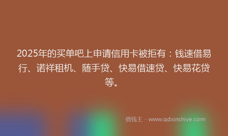 2025年的买单吧上申请信用卡被拒有：钱速借易行、诺祥租机、随手贷、快易借速贷、快易花贷等。