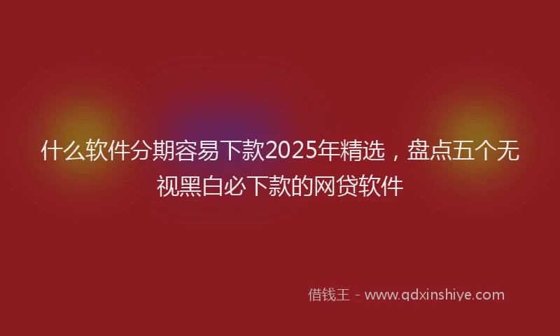 什么软件分期容易下款2025年精选，盘点五个无视黑白必下款的网贷软件