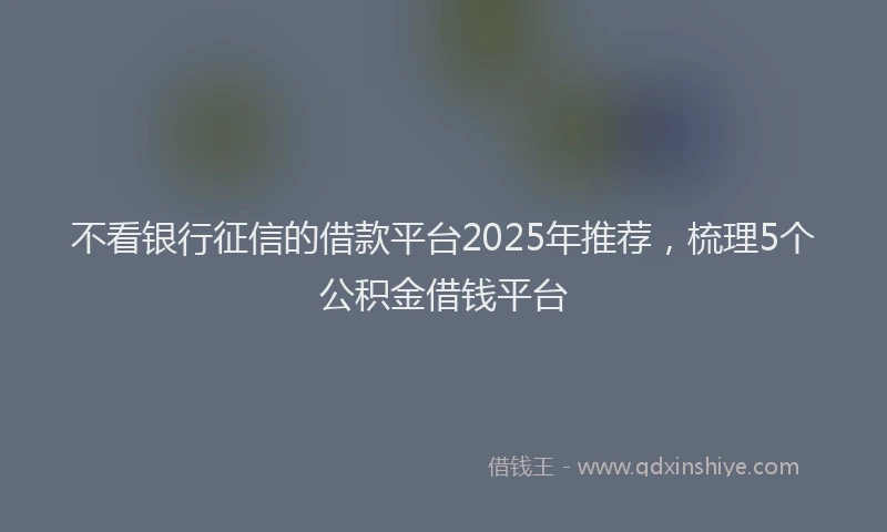 不看银行征信的借款平台2025年推荐，梳理5个公积金借钱平台