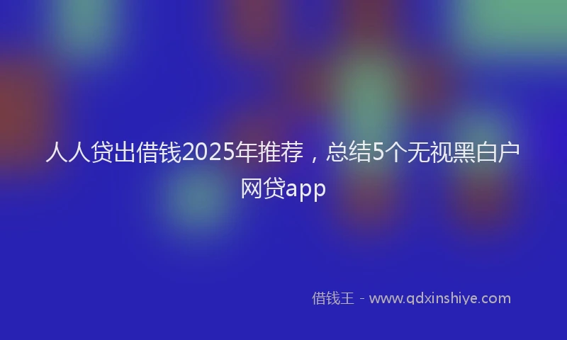 人人贷出借钱2025年推荐，总结5个无视黑白户网贷app