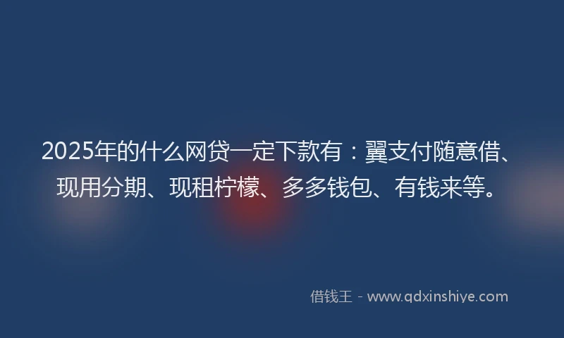 2025年的什么网贷一定下款有：翼支付随意借、现用分期、现租柠檬、多多钱包、有钱来等。