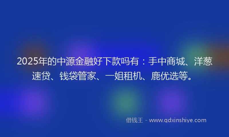 2025年的中源金融好下款吗有：手中商城、洋葱速贷、钱袋管家、一姐租机、鹿优选等。