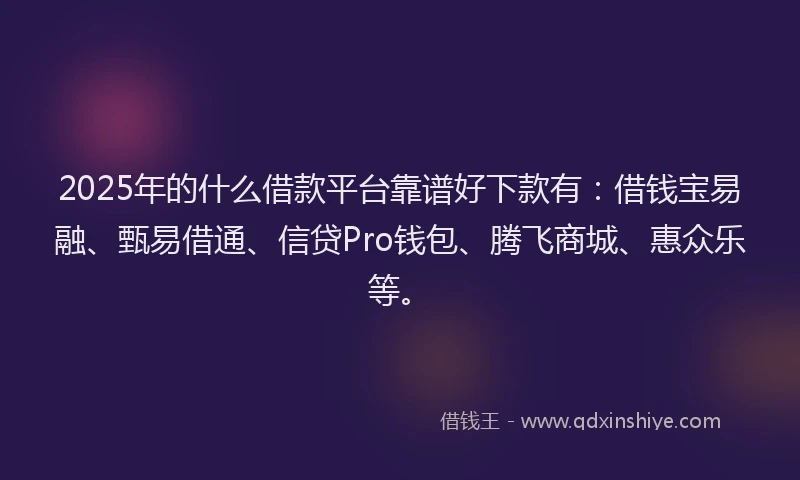 2025年的什么借款平台靠谱好下款有：借钱宝易融、甄易借通、信贷Pro钱包、腾飞商城、惠众乐等。