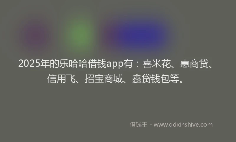 2025年的乐哈哈借钱app有：喜米花、惠商贷、信用飞、招宝商城、鑫贷钱包等。