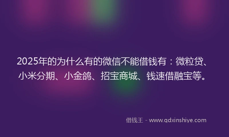 2025年的为什么有的微信不能借钱有：微粒贷、小米分期、小金鸽、招宝商城、钱速借融宝等。