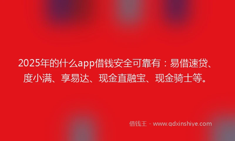 2025年的什么app借钱安全可靠有：易借速贷、度小满、享易达、现金直融宝、现金骑士等。