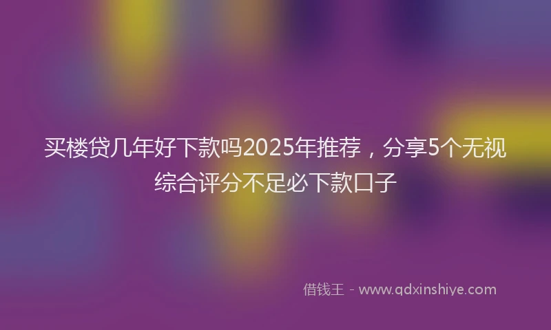 买楼贷几年好下款吗2025年推荐，分享5个无视综合评分不足必下款口子