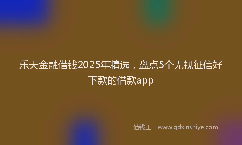 乐天金融借钱2025年精选，盘点5个无视征信好下款的借款app
