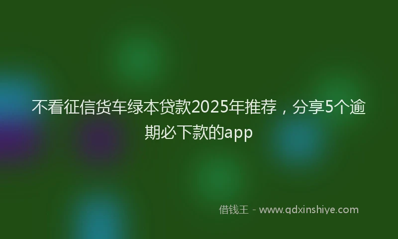 不看征信货车绿本贷款2025年推荐，分享5个逾期必下款的app