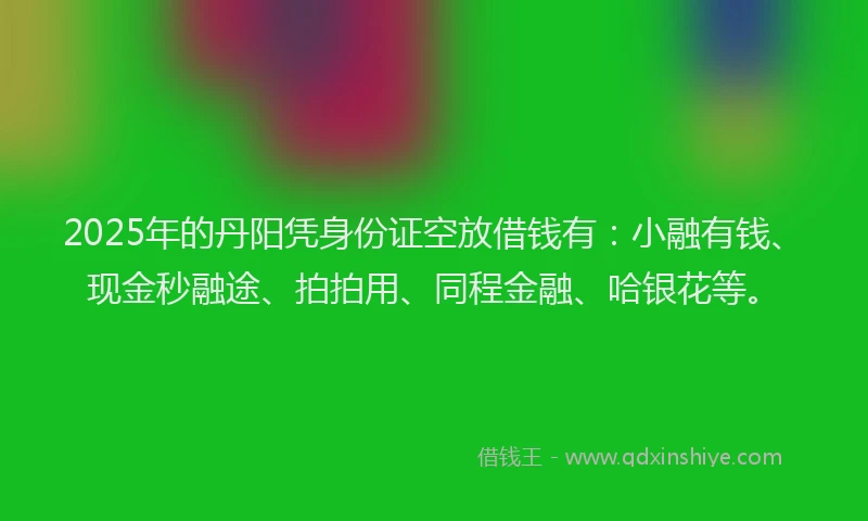 2025年的丹阳凭身份证空放借钱有：小融有钱、现金秒融途、拍拍用、同程金融、哈银花等。