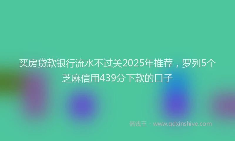 买房贷款银行流水不过关2025年推荐，罗列5个芝麻信用439分下款的口子