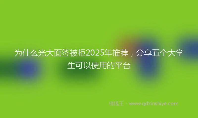 为什么光大面签被拒2025年推荐，分享五个大学生可以使用的平台