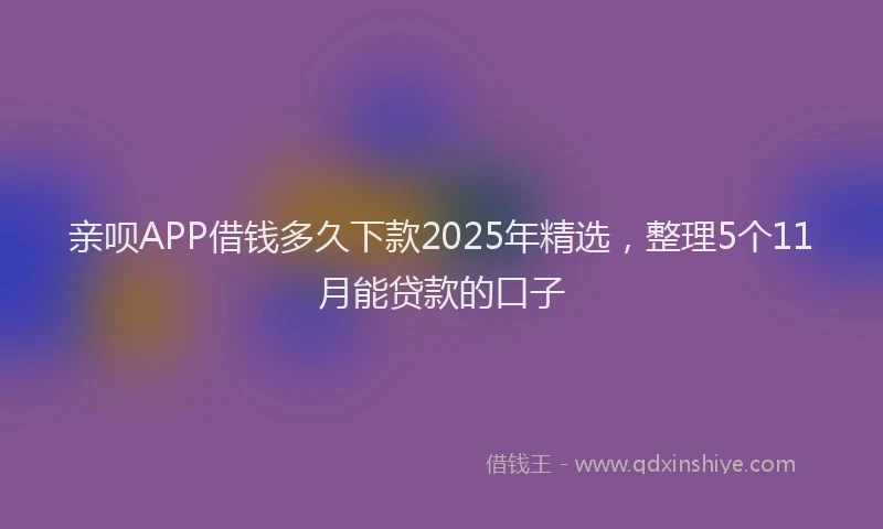 亲呗APP借钱多久下款2025年精选，整理5个11月能贷款的口子