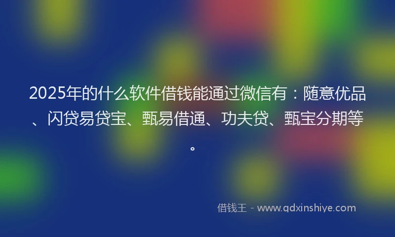 2025年的什么软件借钱能通过微信有：随意优品、闪贷易贷宝、甄易借通、功夫贷、甄宝分期等。