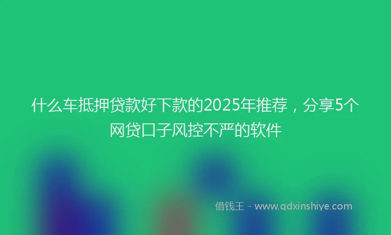 什么车抵押贷款好下款的2025年推荐，分享5个网贷口子风控不严的软件