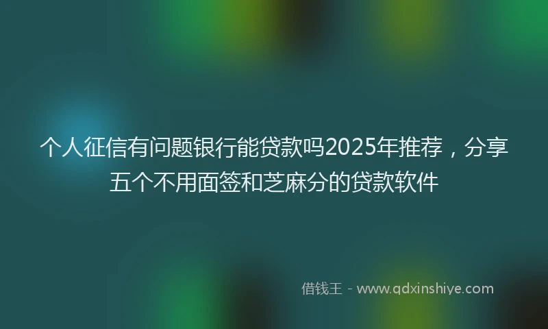 个人征信有问题银行能贷款吗2025年推荐，分享五个不用面签和芝麻分的贷款软件