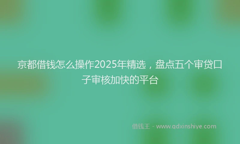 京都借钱怎么操作2025年精选，盘点五个审贷口子审核加快的平台