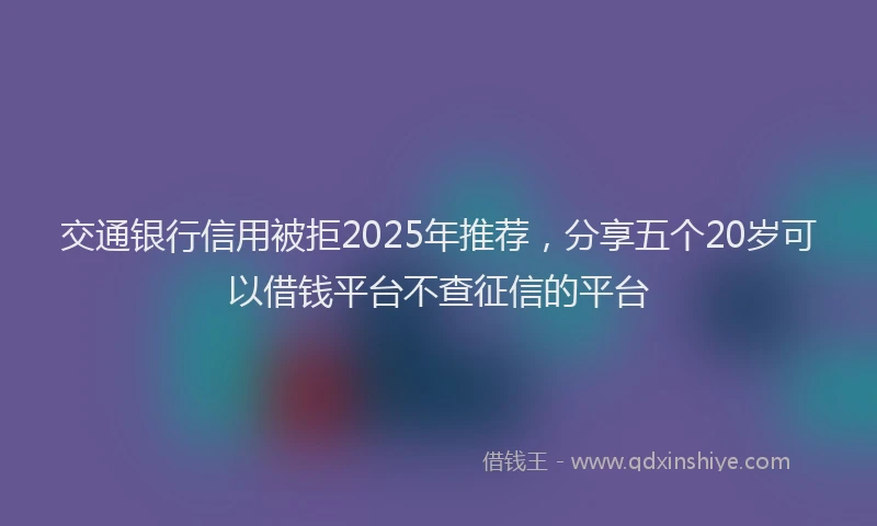 交通银行信用被拒2025年推荐，分享五个20岁可以借钱平台不查征信的平台