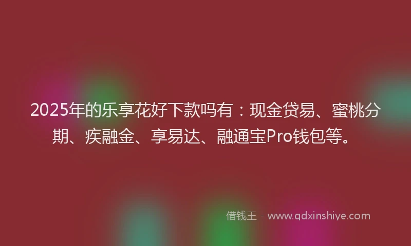 2025年的乐享花好下款吗有：现金贷易、蜜桃分期、疾融金、享易达、融通宝Pro钱包等。