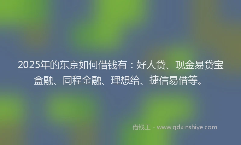 2025年的东京如何借钱有：好人贷、现金易贷宝盒融、同程金融、理想给、捷信易借等。