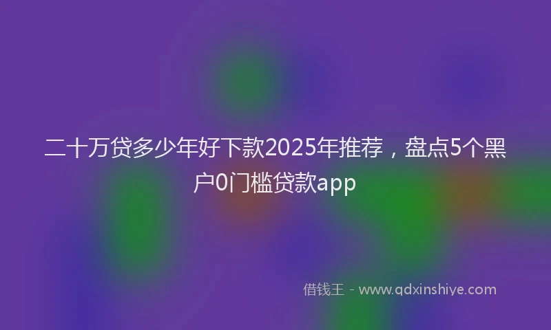 二十万贷多少年好下款2025年推荐，盘点5个黑户0门槛贷款app