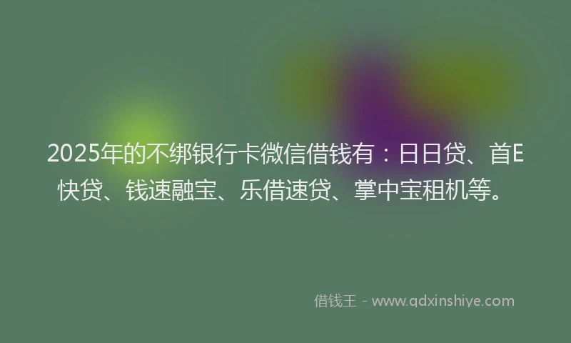 2025年的不绑银行卡微信借钱有：日日贷、首E快贷、钱速融宝、乐借速贷、掌中宝租机等。