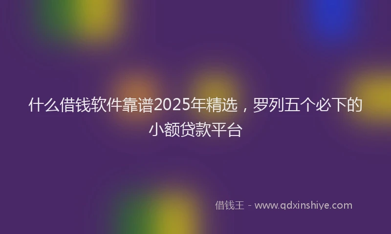 什么借钱软件靠谱2025年精选，罗列五个必下的小额贷款平台