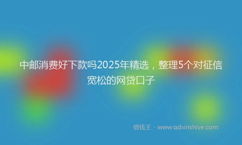 中邮消费好下款吗2025年精选，整理5个对征信宽松的网贷口子