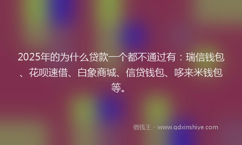2025年的为什么贷款一个都不通过有：瑞信钱包、花呗速借、白象商城、信贷钱包、哆来米钱包等。