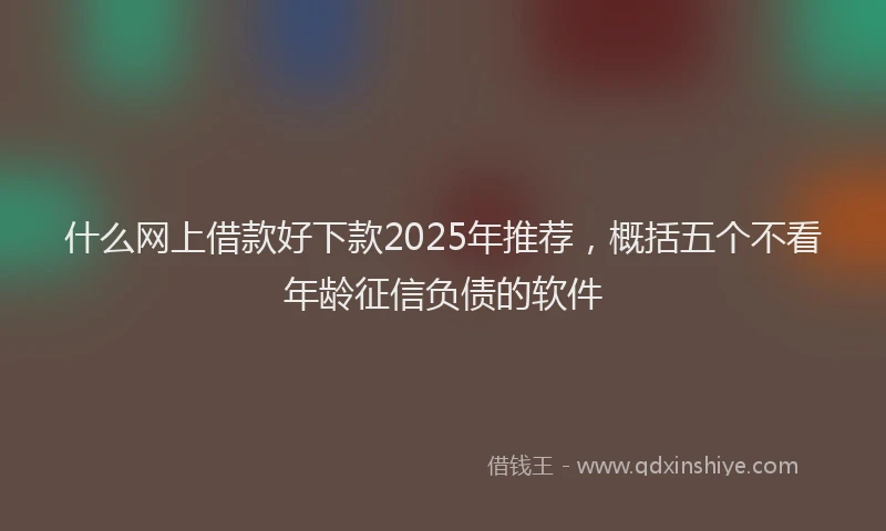 什么网上借款好下款2025年推荐，概括五个不看年龄征信负债的软件